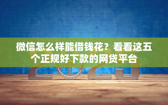 微信怎么样能借钱花？看看这五个正规好下款的网贷平台