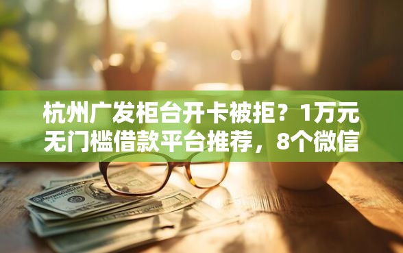杭州广发柜台开卡被拒？1万元无门槛借款平台推荐，8个微信平台借钱盘点