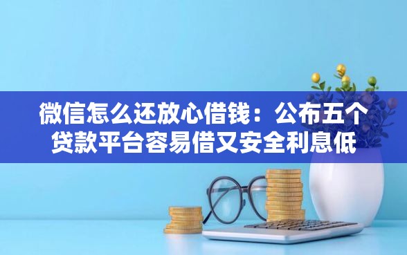 微信怎么还放心借钱：公布五个贷款平台容易借又安全利息低