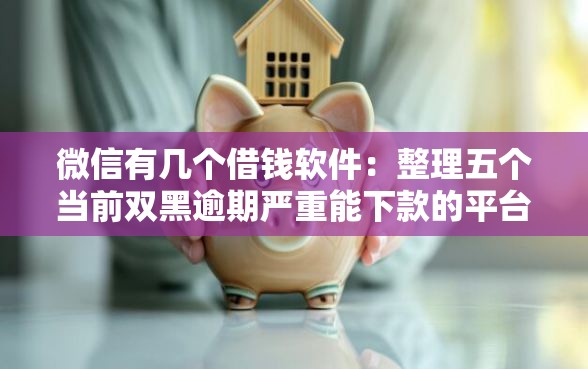 微信有几个借钱软件：整理五个当前双黑逾期严重能下款的平台