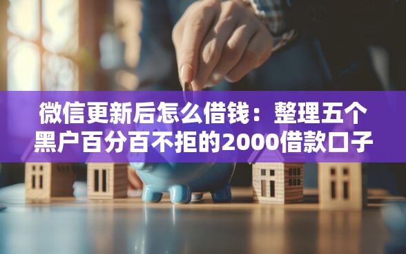 微信更新后怎么借钱：整理五个黑户百分百不拒的2000借款口子