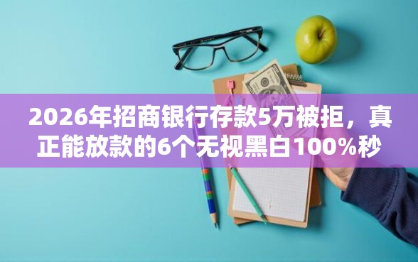 2026年招商银行存款5万被拒，真正能放款的6个无视黑白100%秒下网贷软件推荐