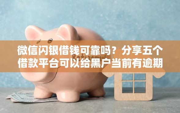 微信闪银借钱可靠吗？分享五个借款平台可以给黑户当前有逾期的借款一万
