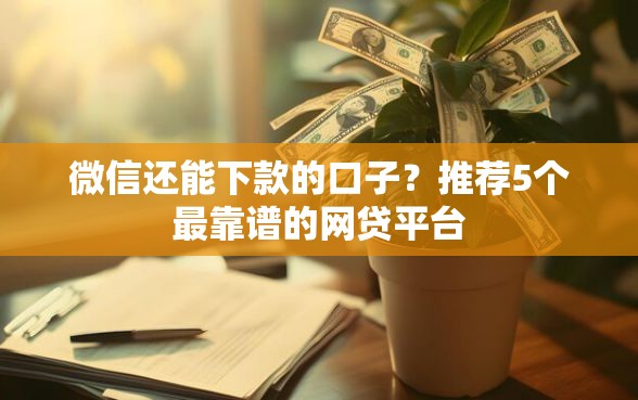 微信还能下款的口子？推荐5个最靠谱的网贷平台