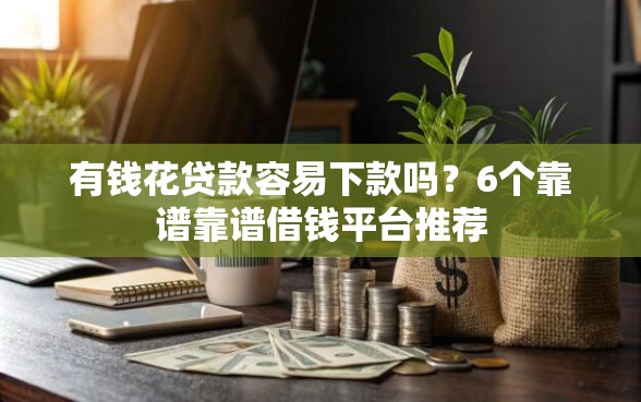 有钱花贷款容易下款吗？6个靠谱靠谱借钱平台推荐
