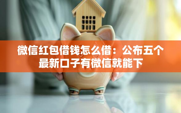 微信红包借钱怎么借：公布五个最新口子有微信就能下