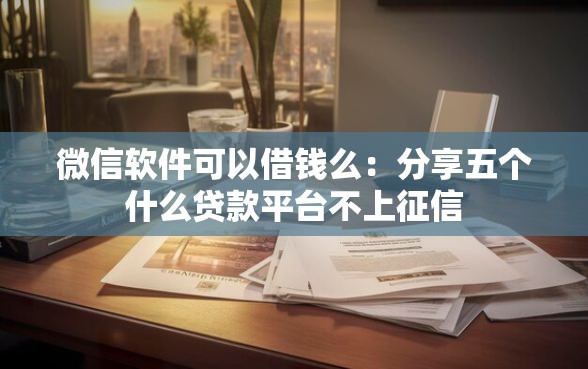 微信软件可以借钱么：分享五个什么贷款平台不上征信