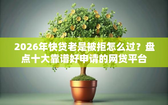 2026年快贷老是被拒怎么过?盘点十大靠谱好申请的网贷平台 2026年快贷老是被拒怎么过?盘点十大靠谱好申请的网贷平台