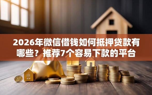 2026年微信借钱如何抵押贷款有哪些？推荐7个容易下款的平台