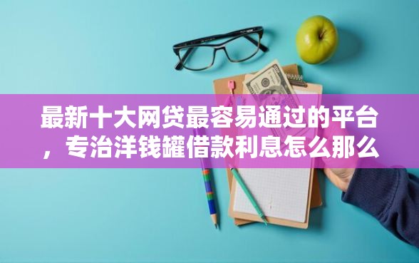 最新十大网贷最容易通过的平台，专治洋钱罐借款利息怎么那么高