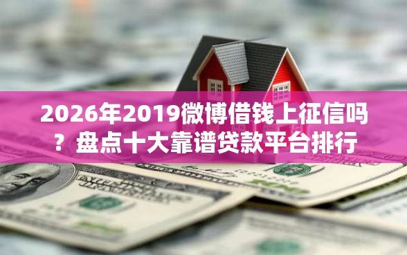 2026年2019微博借钱上征信吗？盘点十大靠谱贷款平台排行