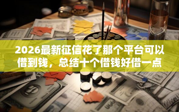 2026最新征信花了那个平台可以借到钱，总结十个借钱好借一点的借款平台！