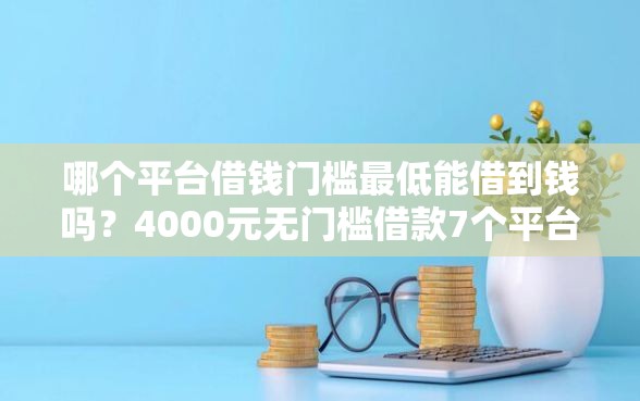 哪个平台借钱门槛最低能借到钱吗？4000元无门槛借款7个平台推荐