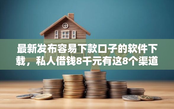 最新发布容易下款口子的软件下载，私人借钱8千元有这8个渠道