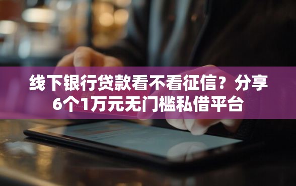 线下银行贷款看不看征信？分享6个1万元无门槛私借平台