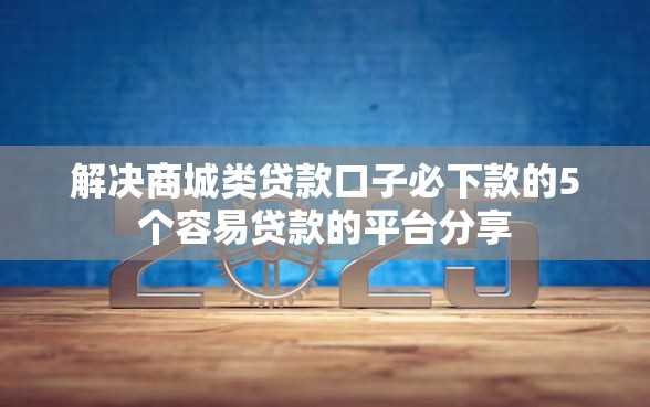 解决商城类贷款口子必下款的5个容易贷款的平台分享