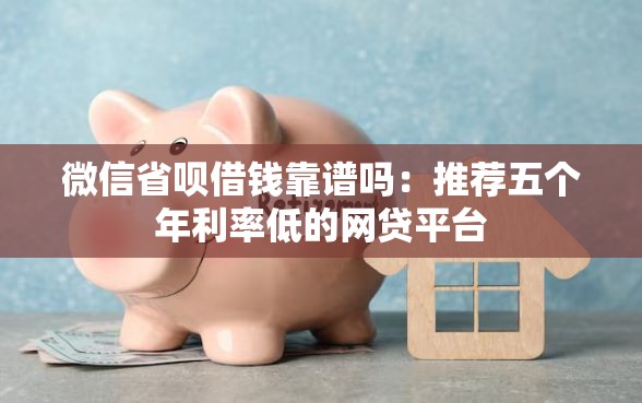 微信省呗借钱靠谱吗：推荐五个年利率低的网贷平台