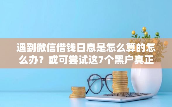 遇到微信借钱日息是怎么算的怎么办？或可尝试这7个黑户真正能借到款的口子
