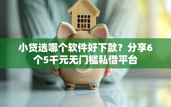 小贷选哪个软件好下款？分享6个5千元无门槛私借平台