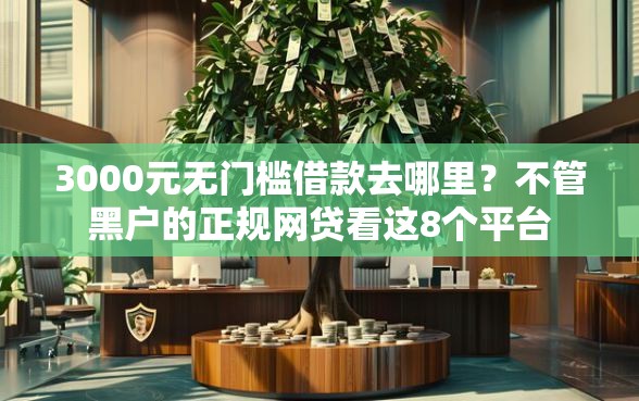 3000元无门槛借款去哪里？不管黑户的正规网贷看这8个平台