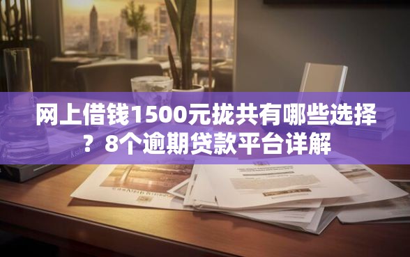 网上借钱1500元拢共有哪些选择？8个逾期贷款平台详解
