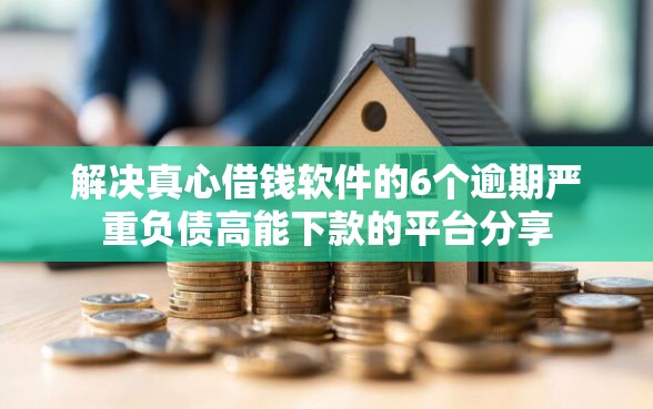 解决真心借钱软件的6个逾期严重负债高能下款的平台分享