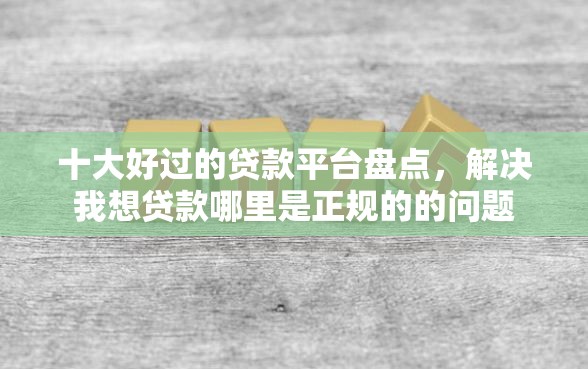 十大好过的贷款平台盘点，解决我想贷款哪里是正规的的问题