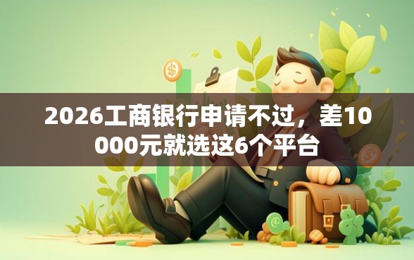 2026工商银行申请不过，差10000元就选这6个平台
