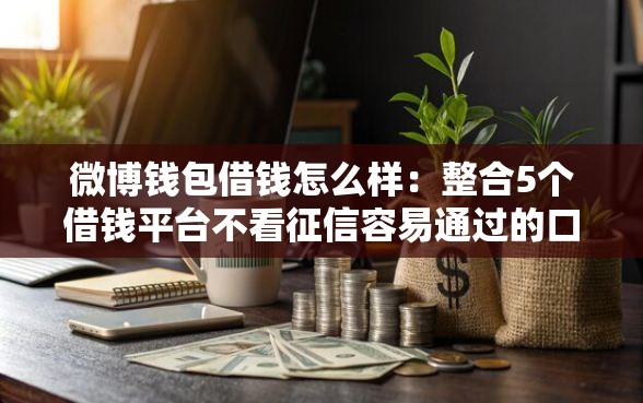 微博钱包借钱怎么样：整合5个借钱平台不看征信容易通过的口子