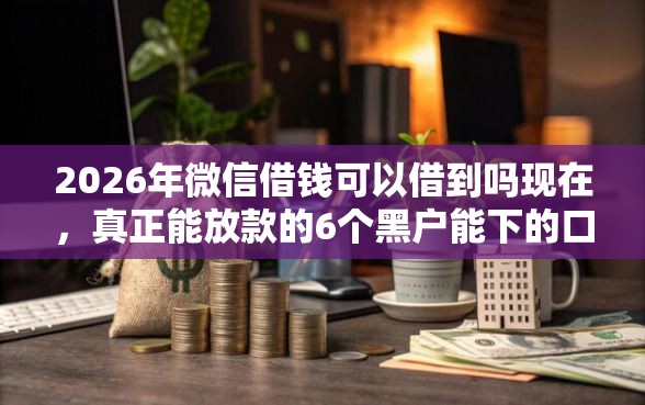 2026年微信借钱可以借到吗现在，真正能放款的6个黑户能下的口子2025推荐