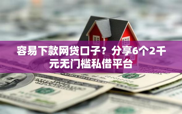 容易下款网贷口子？分享6个2千元无门槛私借平台