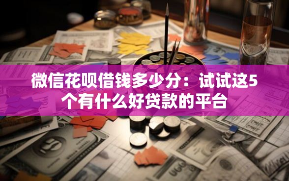 微信花呗借钱多少分：试试这5个有什么好贷款的平台