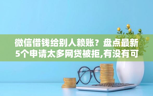 微信借钱给别人赖账？盘点最新5个申请太多网贷被拒,有没有可以贷款的平台