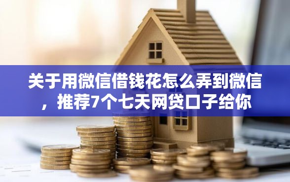 关于用微信借钱花怎么弄到微信，推荐7个七天网贷口子给你