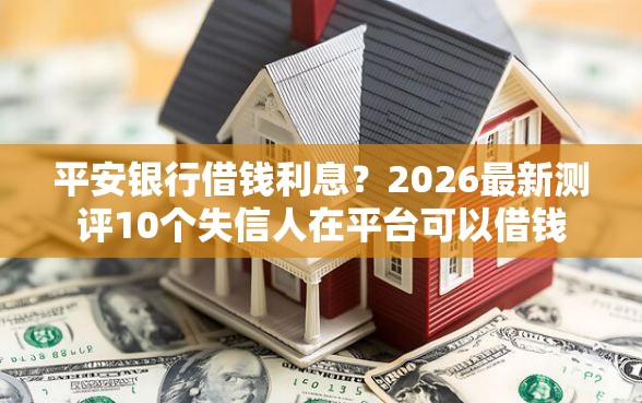 平安银行借钱利息？2026最新测评10个失信人在平台可以借钱