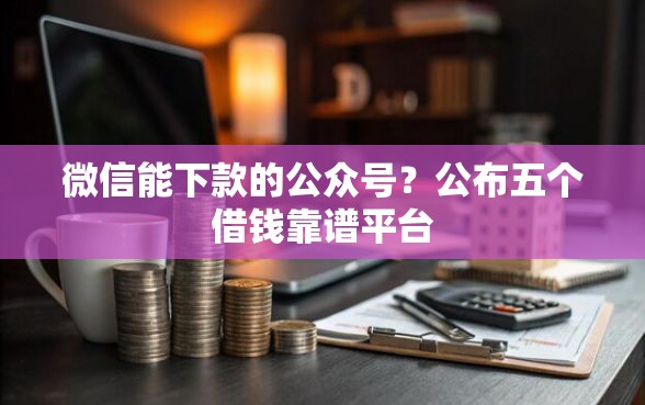 微信能下款的公众号？公布五个借钱靠谱平台