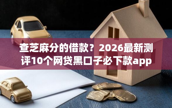 查芝麻分的借款?2026最新测评10个网贷黑口子必下款app 查芝麻分的借款?2026最新测评10个网贷黑口子必下款app