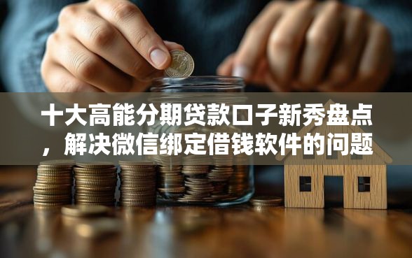 十大高能分期贷款口子新秀盘点，解决微信绑定借钱软件的问题