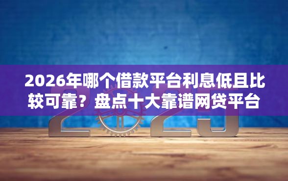 2026年哪个借款平台利息低且比较可靠？盘点十大靠谱网贷平台都很好借钱