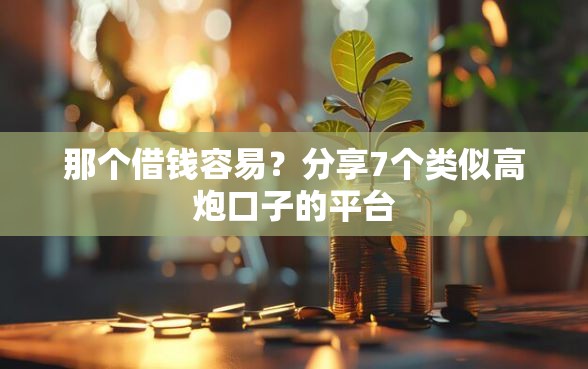 那个借钱容易？分享7个类似高炮口子的平台