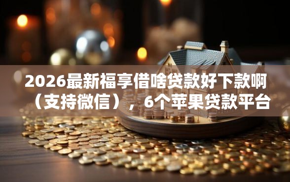 2026最新福享借啥贷款好下款啊（支持微信），6个苹果贷款平台无私分享