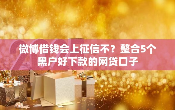 微博借钱会上征信不？整合5个黑户好下款的网贷口子