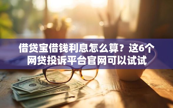 借贷宝借钱利息怎么算？这6个网贷投诉平台官网可以试试
