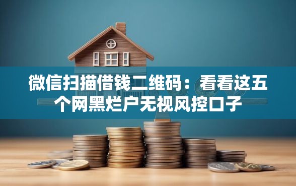 微信扫描借钱二维码：看看这五个网黑烂户无视风控口子