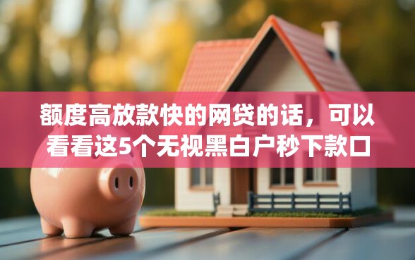 额度高放款快的网贷的话，可以看看这5个无视黑白户秒下款口子app