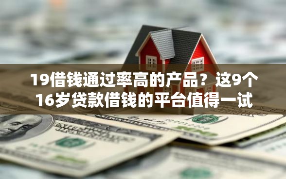 19借钱通过率高的产品?这9个16岁贷款借钱的平台值得一试 19借钱通过率高的产品?这9个16岁贷款借钱的平台值得一试