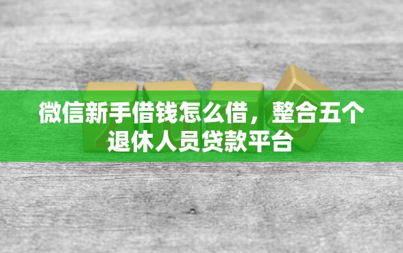 微信新手借钱怎么借，整合五个退休人员贷款平台