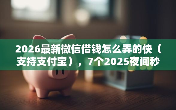 2026最新微信借钱怎么弄的快（支持支付宝），7个2025夜间秒下款高炮口子无私分享