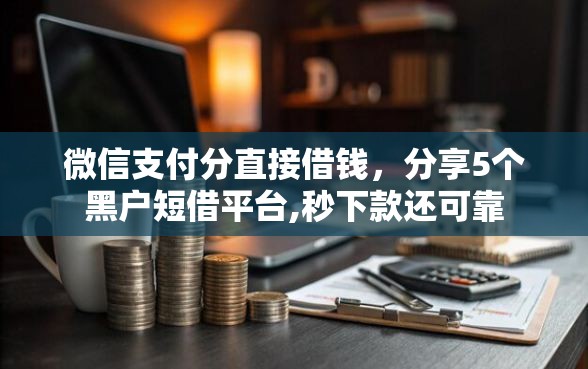 微信支付分直接借钱,分享5个黑户短借平台,秒下款还可靠 微信支付分直接借钱,分享5个黑户短借平台,秒下款还可靠