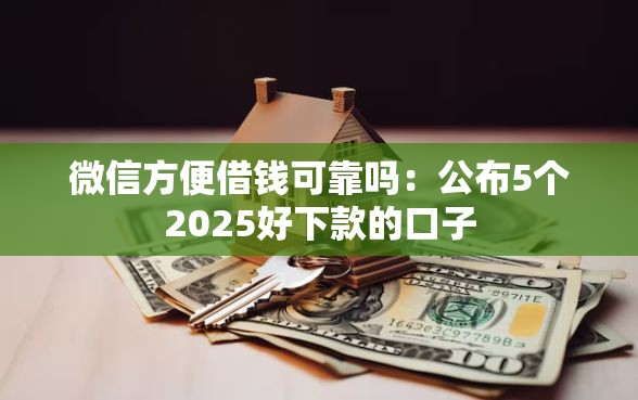 微信方便借钱可靠吗：公布5个2025好下款的口子